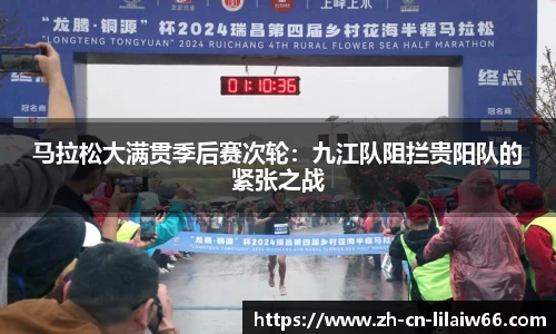 马拉松大满贯季后赛次轮：九江队阻拦贵阳队的紧张之战