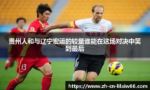 贵州人和与辽宁宏运的较量谁能在这场对决中笑到最后