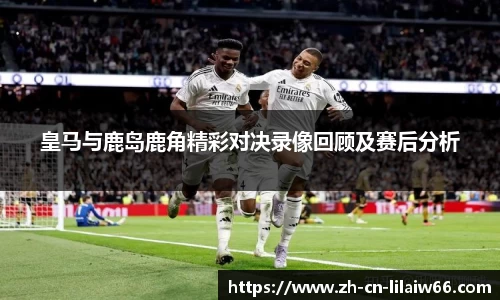 皇马与鹿岛鹿角精彩对决录像回顾及赛后分析
